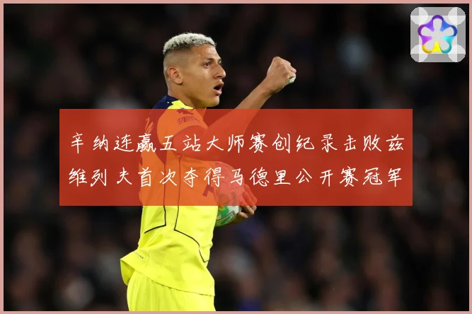 辛纳连赢五站大师赛创纪录击败兹维列夫首次夺得马德里公开赛冠军赛场观察：最新赛事动态与深度分析