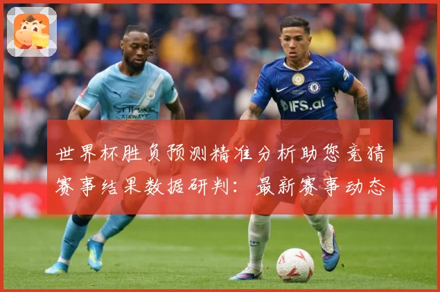 世界杯胜负预测精准分析助您竞猜赛事结果数据研判：最新赛事动态与深度分析
