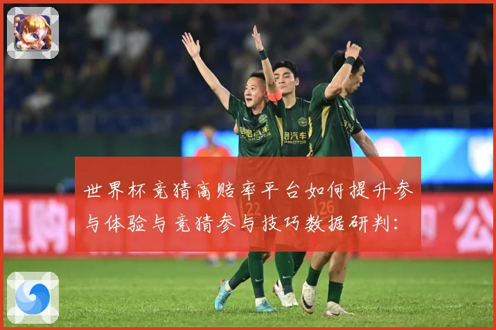 世界杯竞猜高赔率平台如何提升参与体验与竞猜参与技巧数据研判：最新赛事动态与深度分析