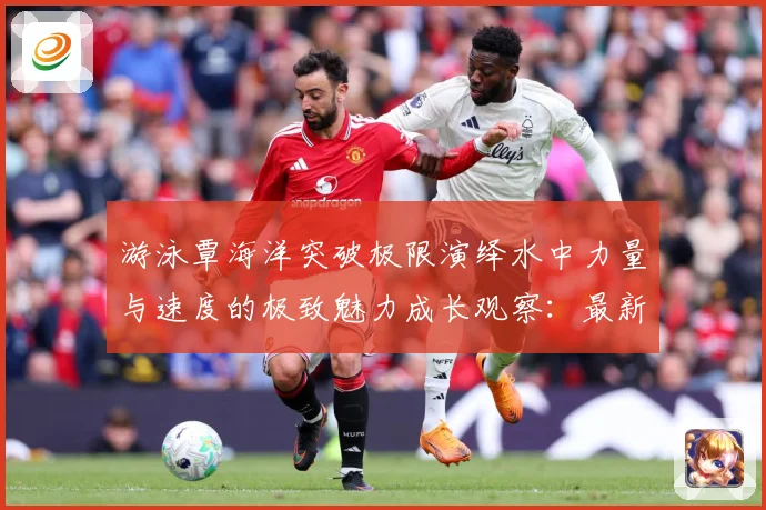 游泳覃海洋突破极限演绎水中力量与速度的极致魅力成长观察：最新赛事动态与深度分析