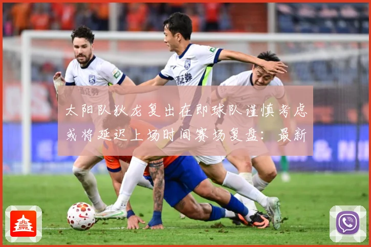 太阳队狄龙复出在即球队谨慎考虑或将延迟上场时间赛场复盘：最新赛事动态与深度分析