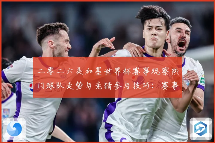二零二六美加墨世界杯赛事观察热门球队走势与竞猜参与技巧：赛事焦点深度解读与最新形势分析