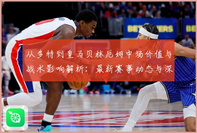 从多特到皇马贝林厄姆中场价值与战术影响解析：最新赛事动态与深度分析