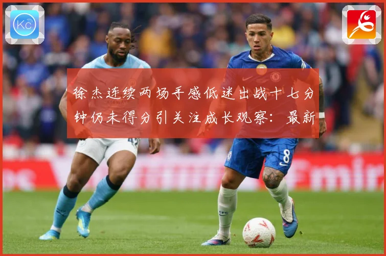 徐杰连续两场手感低迷出战十七分钟仍未得分引关注成长观察：最新赛事动态与深度分析