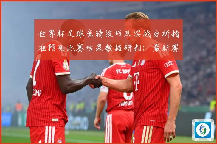 世界杯足球竞猜技巧及实战分析精准预测比赛结果数据研判：最新赛事动态与深度分析