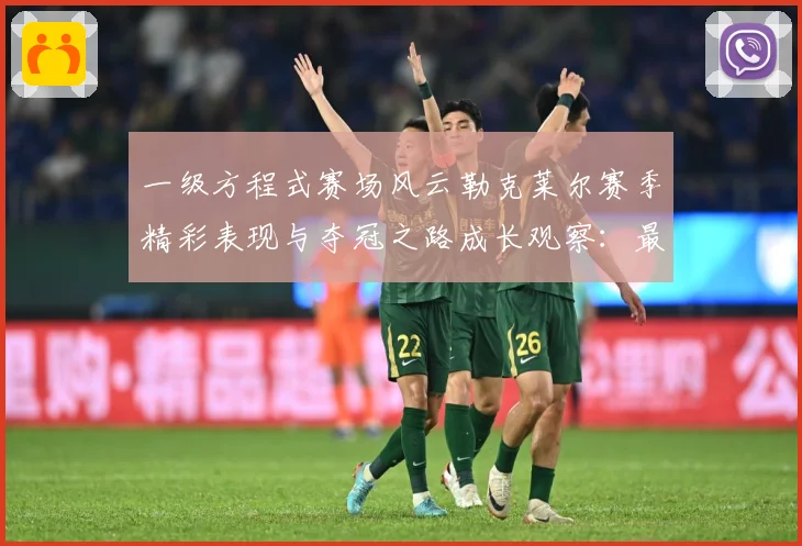 一级方程式赛场风云勒克莱尔赛季精彩表现与夺冠之路成长观察：最新赛事动态与深度分析