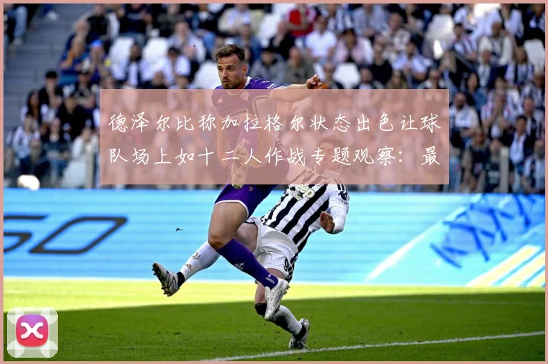德泽尔比称加拉格尔状态出色让球队场上如十二人作战专题观察：最新赛事动态与深度分析