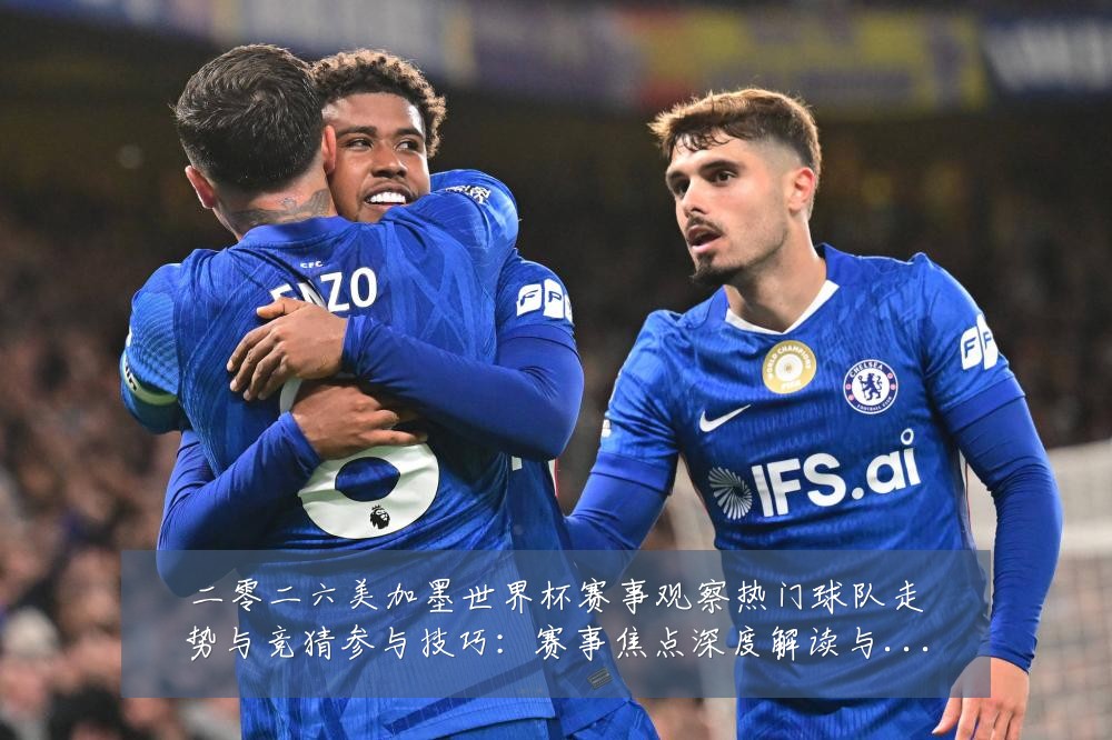 二零二六美加墨世界杯赛事观察热门球队走势与竞猜参与技巧：赛事焦点深度解读与最新形势分析