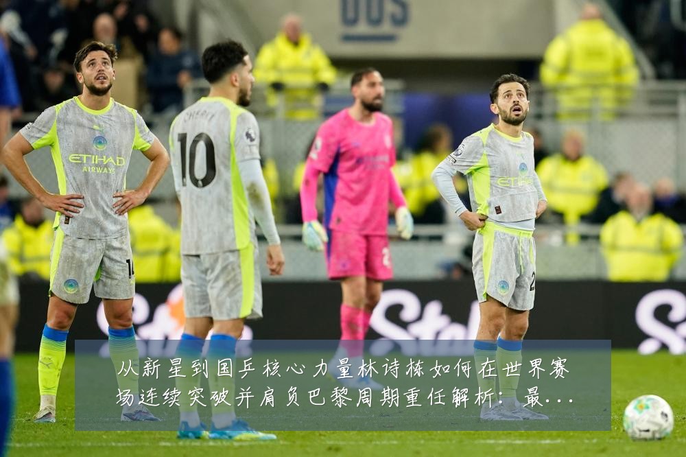 从新星到国乒核心力量林诗栋如何在世界赛场连续突破并肩负巴黎周期重任解析:最新赛事动态与深度分析