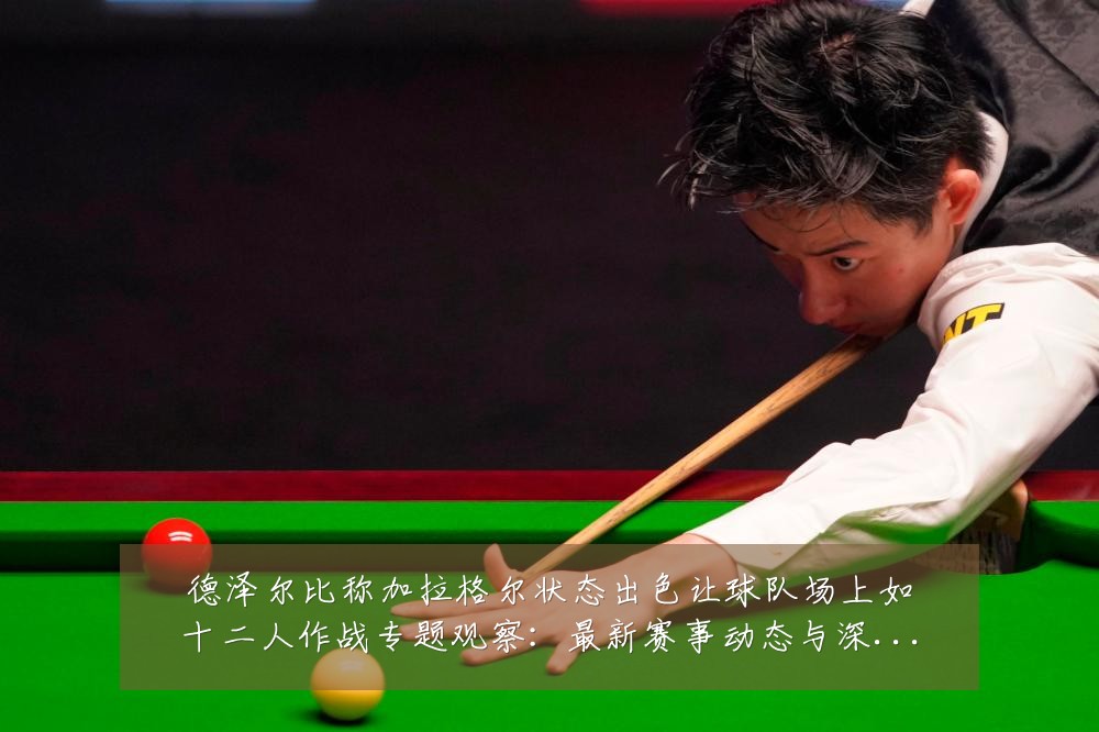 德泽尔比称加拉格尔状态出色让球队场上如十二人作战专题观察:最新赛事动态与深度分析