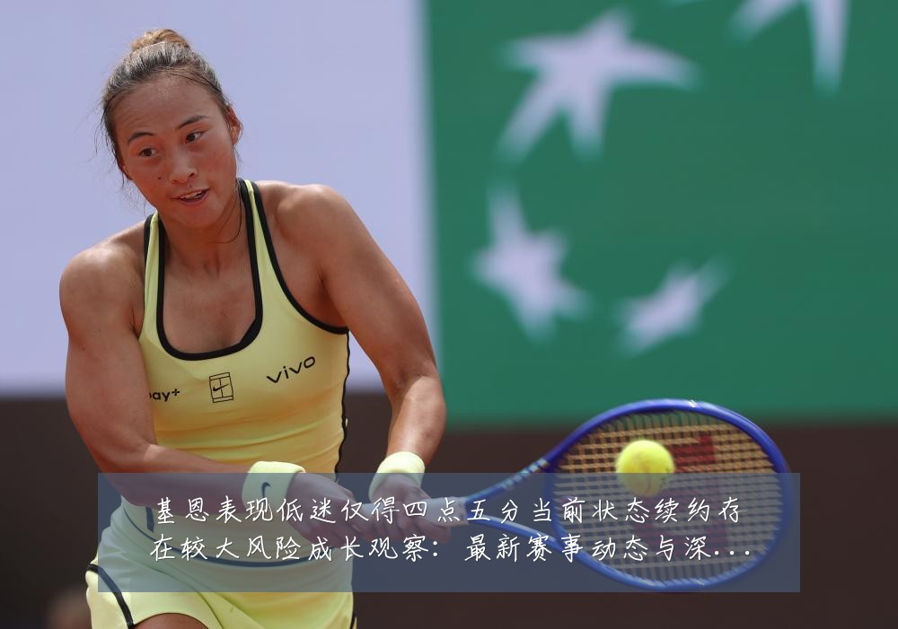 基恩表现低迷仅得四点五分当前状态续约存在较大风险成长观察:最新赛事动态与深度分析