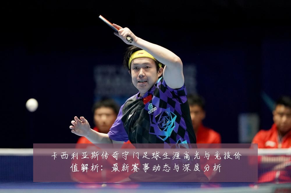 卡西利亚斯传奇守门足球生涯高光与竞技价值解析:最新赛事动态与深度分析