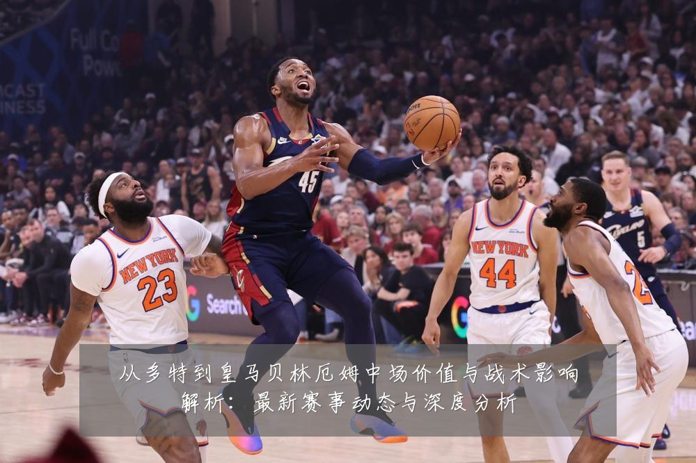 从多特到皇马贝林厄姆中场价值与战术影响解析:最新赛事动态与深度分析