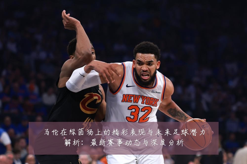 马伦在绿茵场上的精彩表现与未来足球潜力解析:最新赛事动态与深度分析