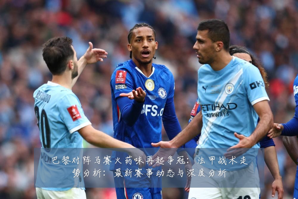 巴黎对阵马赛火药味再起争冠:法甲战术走势分析:最新赛事动态与深度分析