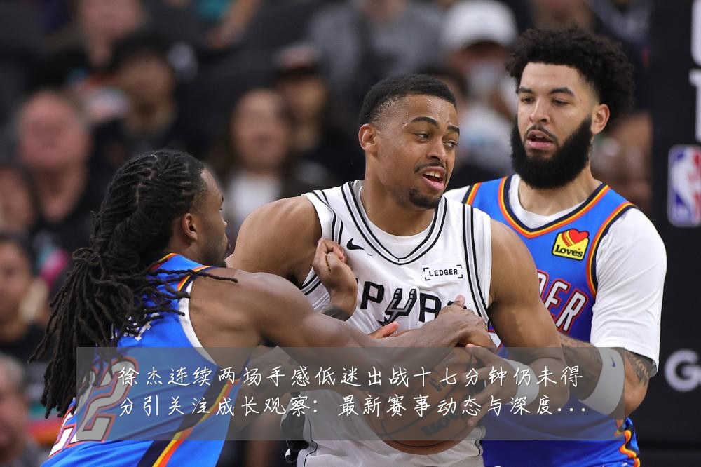徐杰连续两场手感低迷出战十七分钟仍未得分引关注成长观察:最新赛事动态与深度分析